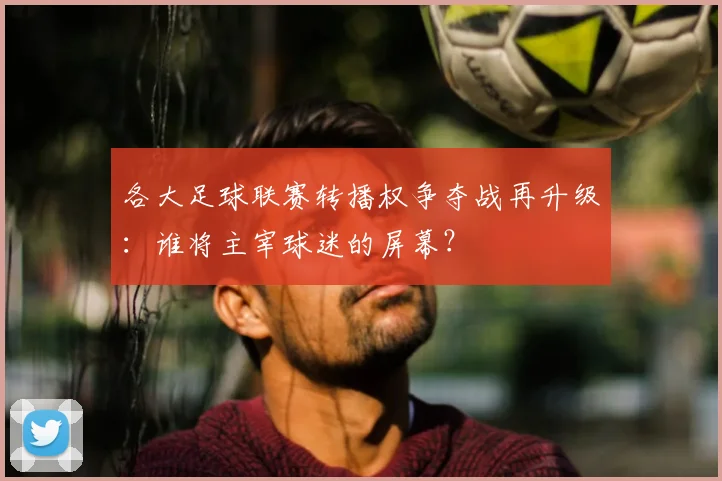 各大足球联赛转播权争夺战再升级:谁将主宰球迷的屏幕?