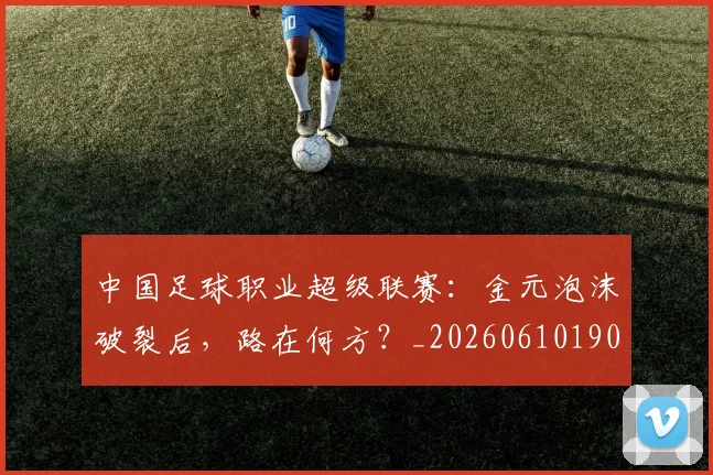 中国足球职业超级联赛：金元泡沫破裂后，路在何方？_20260610190311