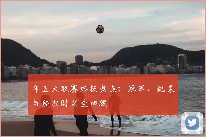 年五大联赛终极盘点：冠军、纪录与经典时刻全回顾