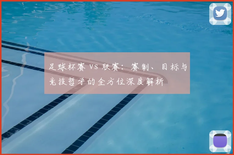 足球杯赛 vs 联赛：赛制、目标与竞技哲学的全方位深度解析