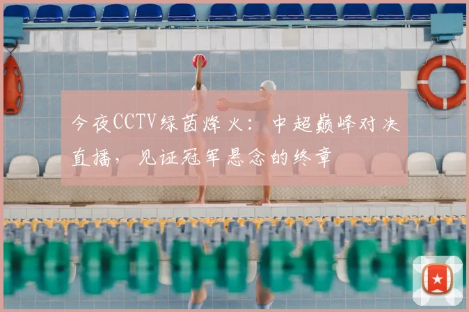 今夜CCTV绿茵烽火：中超巅峰对决直播，见证冠军悬念的终章