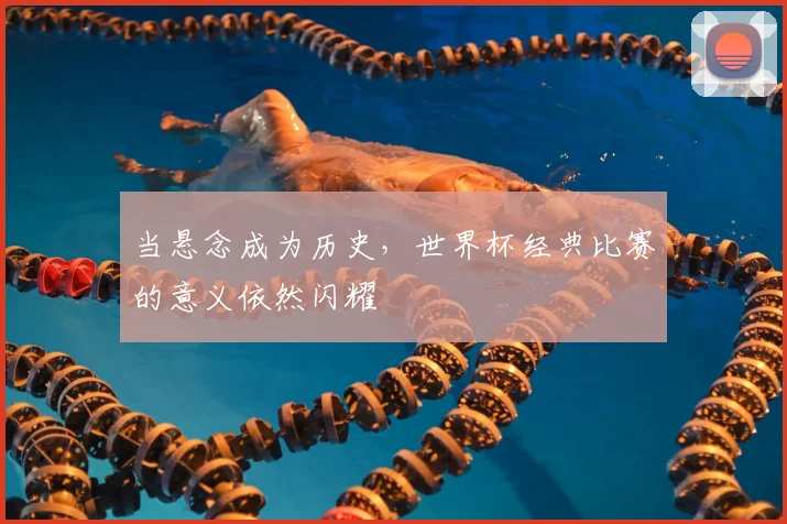 当悬念成为历史，世界杯经典比赛的意义依然闪耀