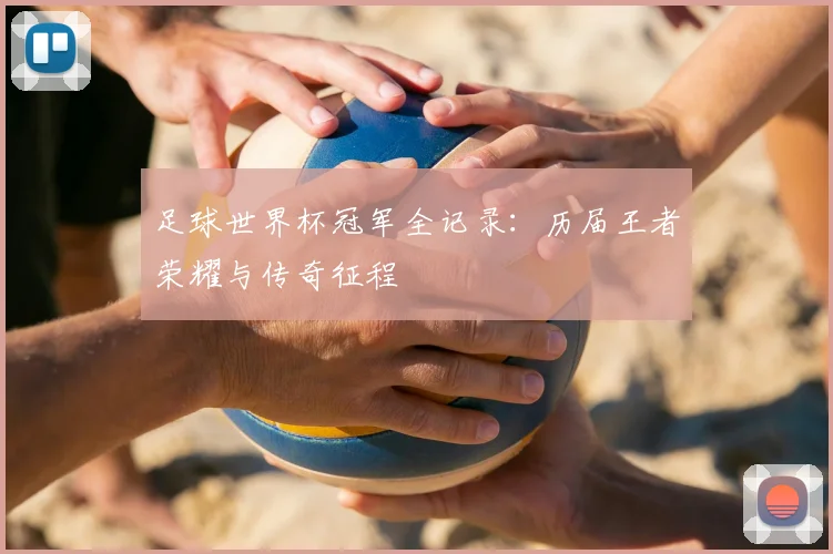 足球世界杯冠军全记录：历届王者荣耀与传奇征程