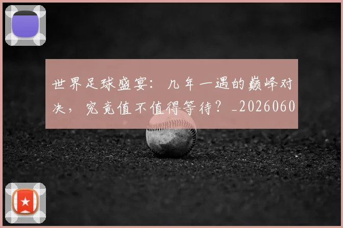 世界足球盛宴：几年一遇的巅峰对决，究竟值不值得等待？_20260609201539