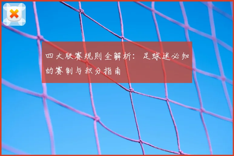 四大联赛规则全解析：足球迷必知的赛制与积分指南