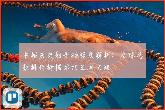 中超历史射手榜深度解析:进球总数排行榜揭示的王者之路