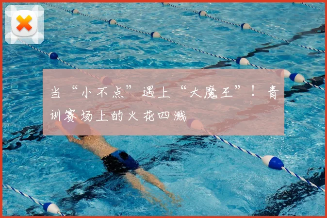 当“小不点”遇上“大魔王”！青训赛场上的火花四溅