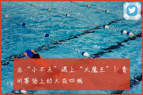 当“小不点”遇上“大魔王”！青训赛场上的火花四溅