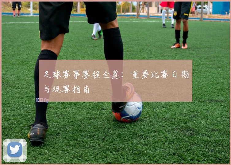 足球赛事赛程全览：重要比赛日期与观赛指南