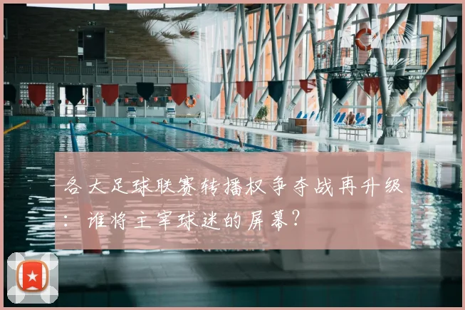 各大足球联赛转播权争夺战再升级：谁将主宰球迷的屏幕？