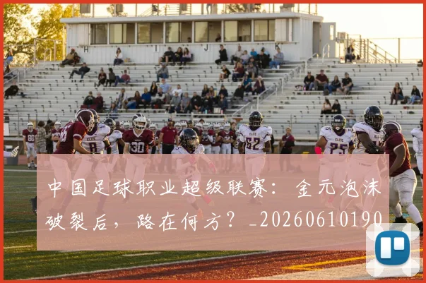 中国足球职业超级联赛：金元泡沫破裂后，路在何方？_20260610190311