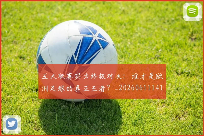 五大联赛实力终极对决：谁才是欧洲足球的真正王者？_20260611141131