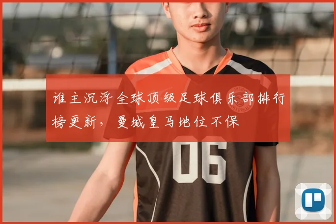 谁主沉浮全球顶级足球俱乐部排行榜更新,曼城皇马地位不保