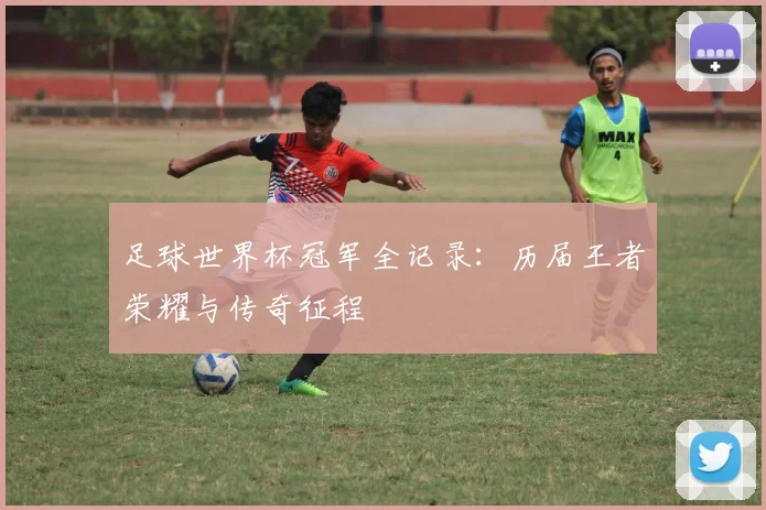 足球世界杯冠军全记录：历届王者荣耀与传奇征程