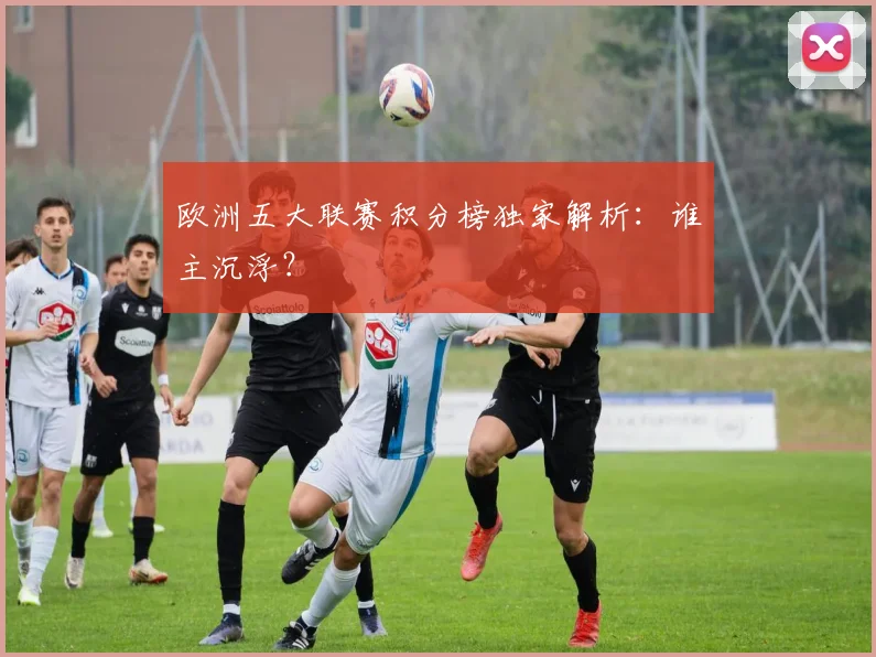 欧洲五大联赛积分榜独家解析：谁主沉浮？