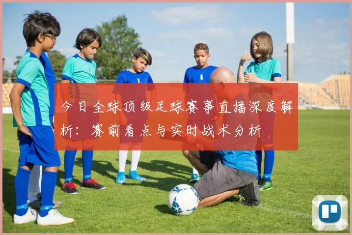 今日全球顶级足球赛事直播深度解析：赛前看点与实时战术分析