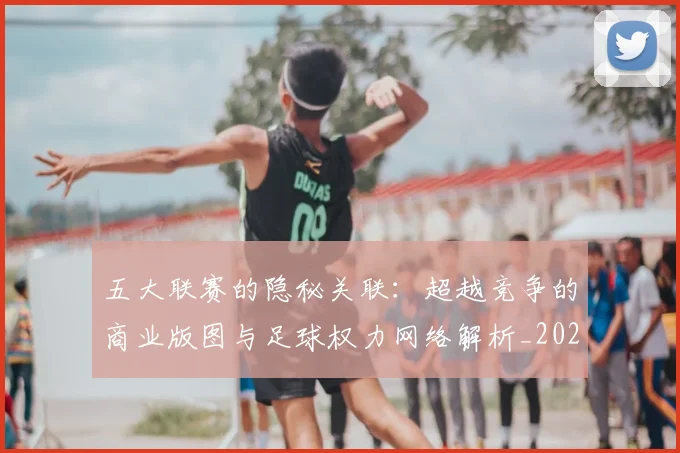 五大联赛的隐秘关联:超越竞争的商业版图与足球权力网络解析_20260611141755
