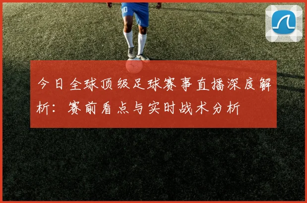 今日全球顶级足球赛事直播深度解析：赛前看点与实时战术分析