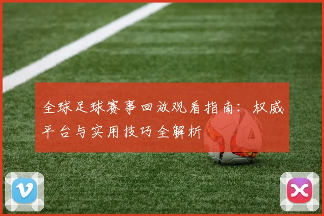 全球足球赛事回放观看指南：权威平台与实用技巧全解析