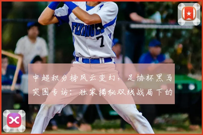 中超积分榜风云变幻，足协杯黑马突围专访：独家揭秘双线战局下的战略博弈_20260610190459