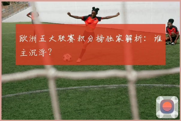 欧洲五大联赛积分榜独家解析：谁主沉浮？