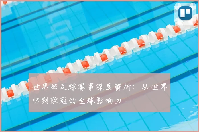 世界级足球赛事深度解析：从世界杯到欧冠的全球影响力