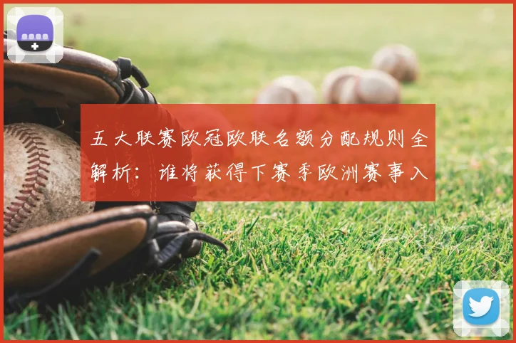 五大联赛欧冠欧联名额分配规则全解析：谁将获得下赛季欧洲赛事入场券？