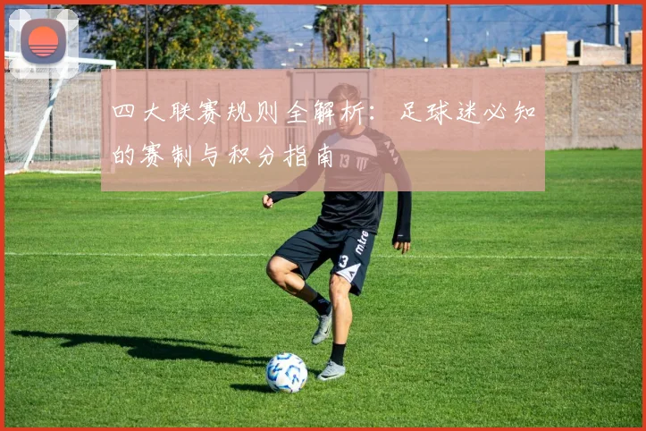 四大联赛规则全解析：足球迷必知的赛制与积分指南