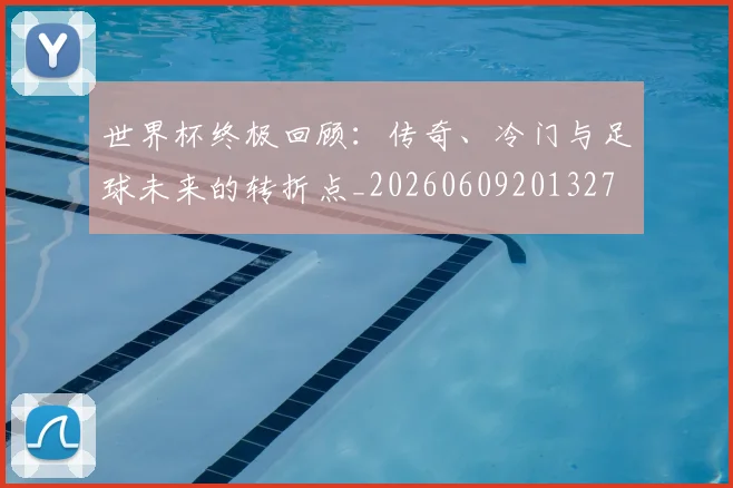 世界杯终极回顾：传奇、冷门与足球未来的转折点_20260609201327