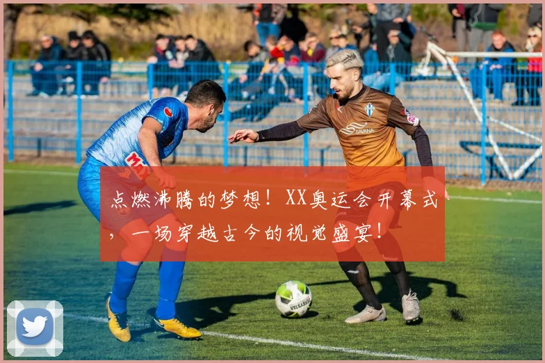 点燃沸腾的梦想!XX奥运会开幕式,一场穿越古今的视觉盛宴!