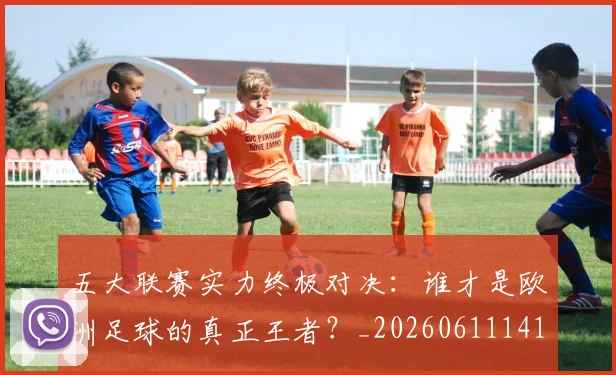 五大联赛实力终极对决：谁才是欧洲足球的真正王者？_20260611141131