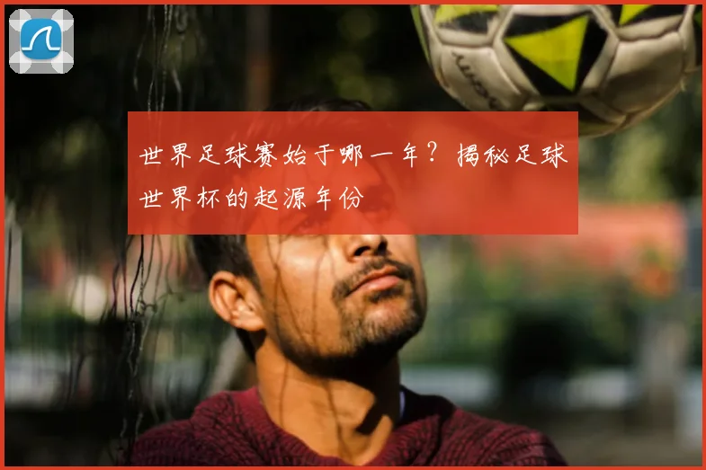 世界足球赛始于哪一年?揭秘足球世界杯的起源年份