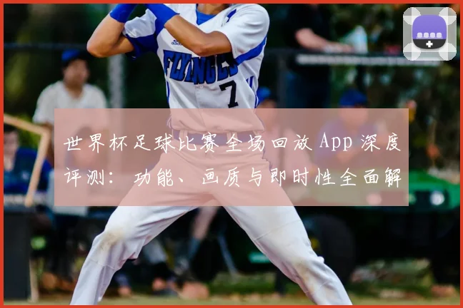 世界杯足球比赛全场回放 App 深度评测：功能、画质与即时性全面解析_20260609201333