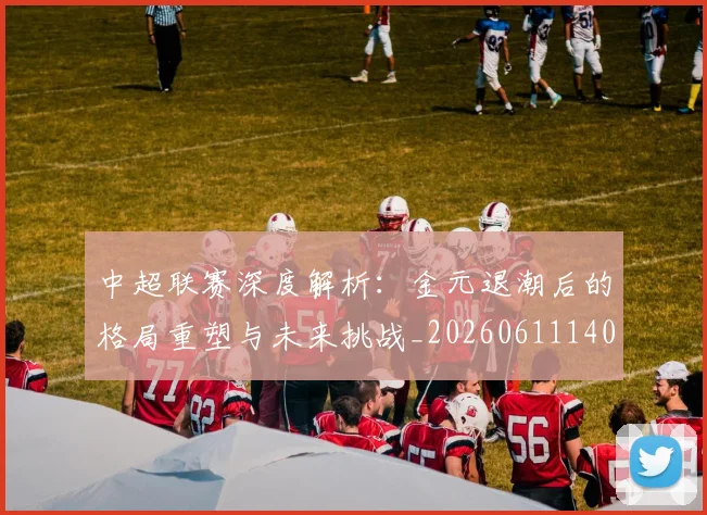 中超联赛深度解析：金元退潮后的格局重塑与未来挑战_20260611140804